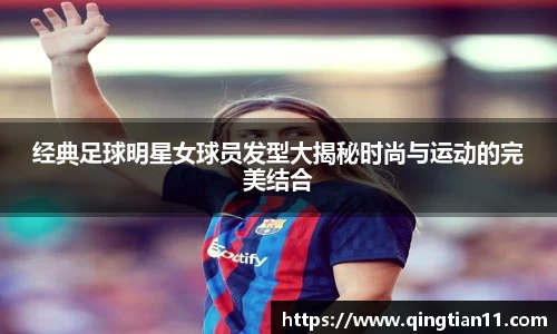 经典足球明星女球员发型大揭秘时尚与运动的完美结合